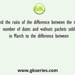 Find the ratio of the difference between the total number of dates and walnuts packets sold in March to the difference between