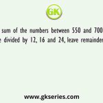 Find the sum of the numbers between 550 and 700 such that when they are divided by 12, 16 and 24, leave remainder 5 in each case.