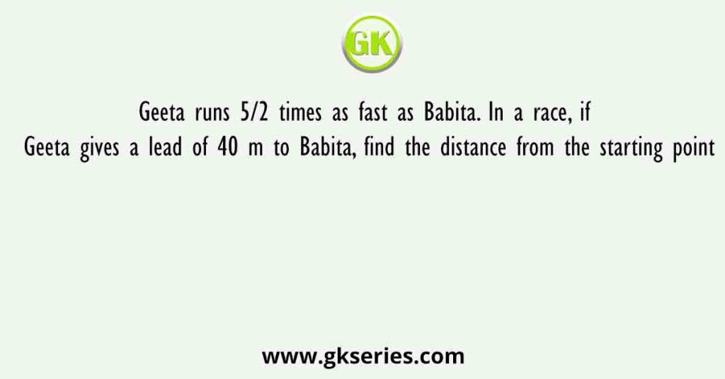 Geeta runs 5/2 times as fast as Babita. In a race, if Geeta gives a lead of 40 m to Babita, find the distance from the starting point