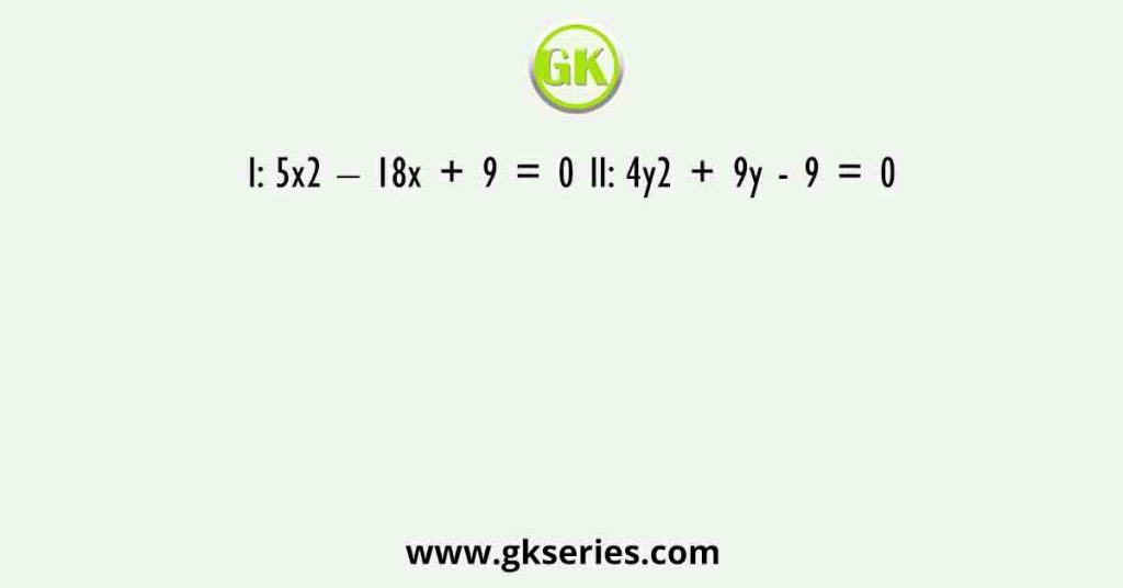 I: 5x2 – 18x + 9 = 0 II: 4y2 + 9y - 9 = 0