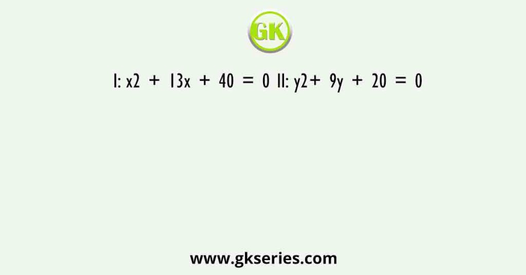 I: x2 + 13x + 40 = 0 II: y2+ 9y + 20 = 0
