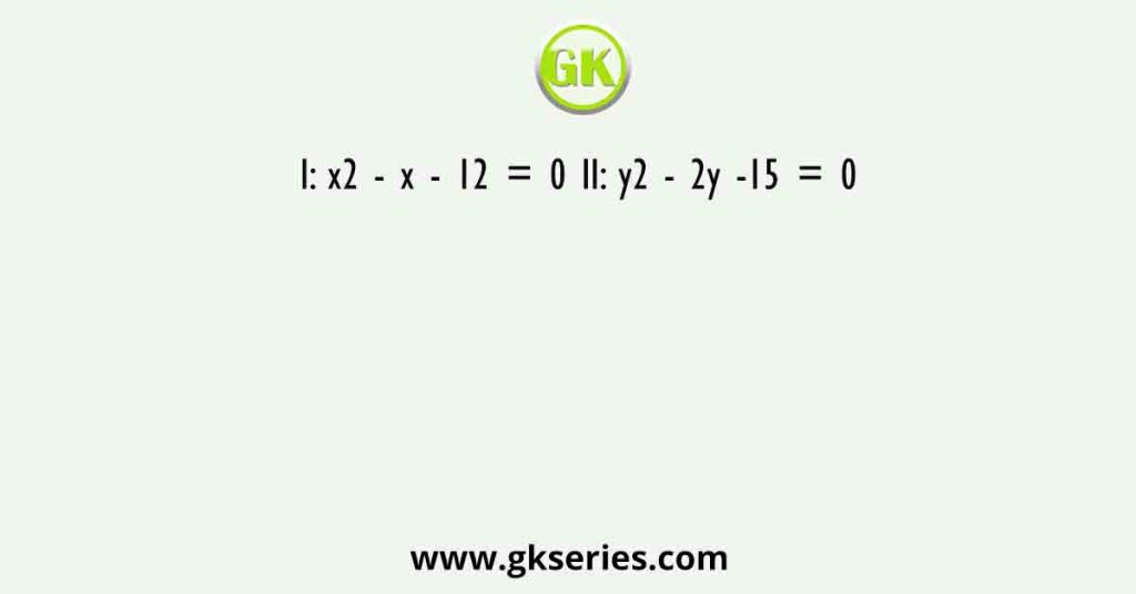 I: x2 - x - 12 = 0 II: y2 - 2y -15 = 0