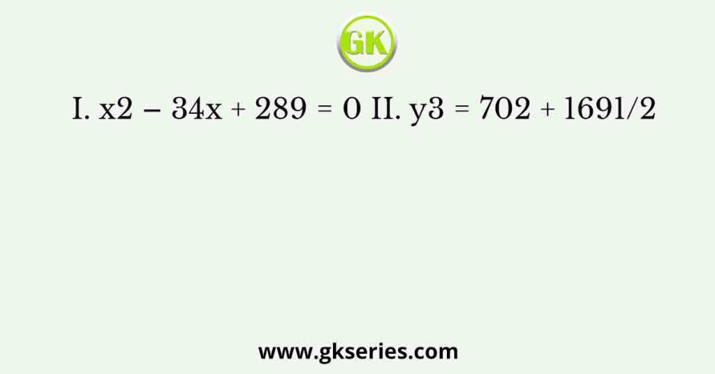 I. x2 – 34x + 289 = 0 II. y3 = 702 + 1691/2