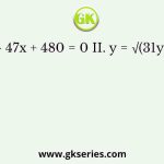 I. x2 – 47x + 480 = 0 II. y = √(31y – 240)