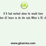 If A had worked alone he would have taken 63 hours to do the task. What is B’s share
