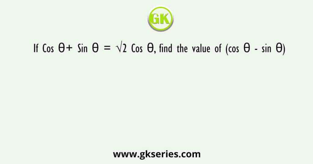 If Cos θ+ Sin θ = √2 Cos θ, find the value of (cos θ - sin θ)