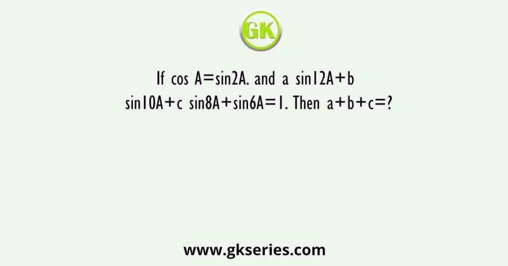 If cos A=sin2A. and a sin12A+b sin10A+c sin8A+sin6A=1. Then a+b+c=?