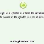 If height of a cylinder is 6 times the circumference, find the volume of the cylinder in terms of circumference