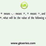 If + means -, - means ×, × means ÷, and ÷ means +, what will be the value of the following expression