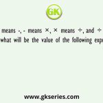 If + means -, - means ×, × means ÷, and ÷ means +, what will be the value of the following expression