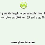 If p and q are the lengths of perpendicular from the origin to the lines x cos θ−y sin θ=k cos 2θ and x sec θ+y cosec θ=k