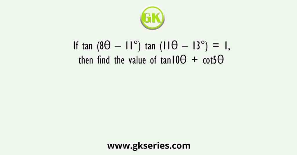 If tan (8θ – 11°) tan (11θ – 13°) = 1, then find the value of tan10θ + cot5θ