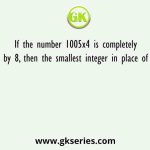 If the number 1005x4 is completely divisible by 8, then the smallest integer in place of x will be