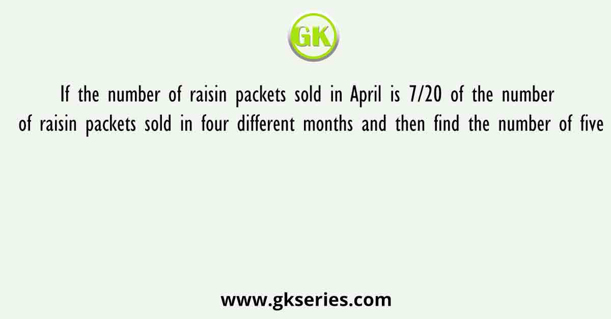 If the number of raisin packets sold in April is 7/20 of the number of raisin packets sold in four different months and then find the number of five