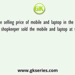 If the selling price of mobile and laptop in the ratio of 5: 6 and the shopkeeper sold the mobile and laptop at the profit of 25%