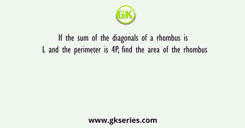 If the sum of the diagonals of a rhombus is L and the perimeter is 4P, find the area of the rhombus