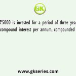 If ₹5000 is invested for a period of three years at 20% compound interest per annum, compounded annually