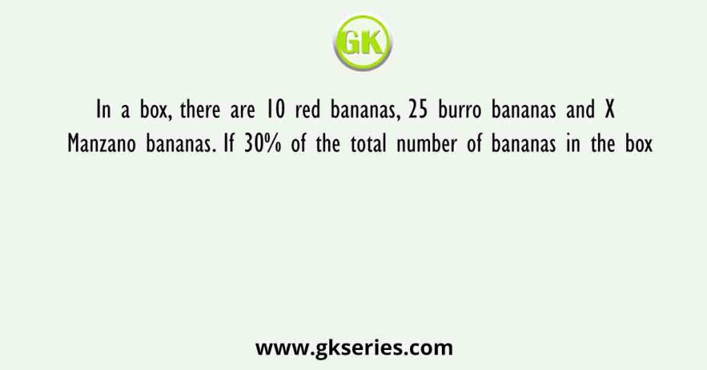 In a box, there are 10 red bananas, 25 burro bananas and X Manzano bananas. If 30% of the total number of bananas in the box