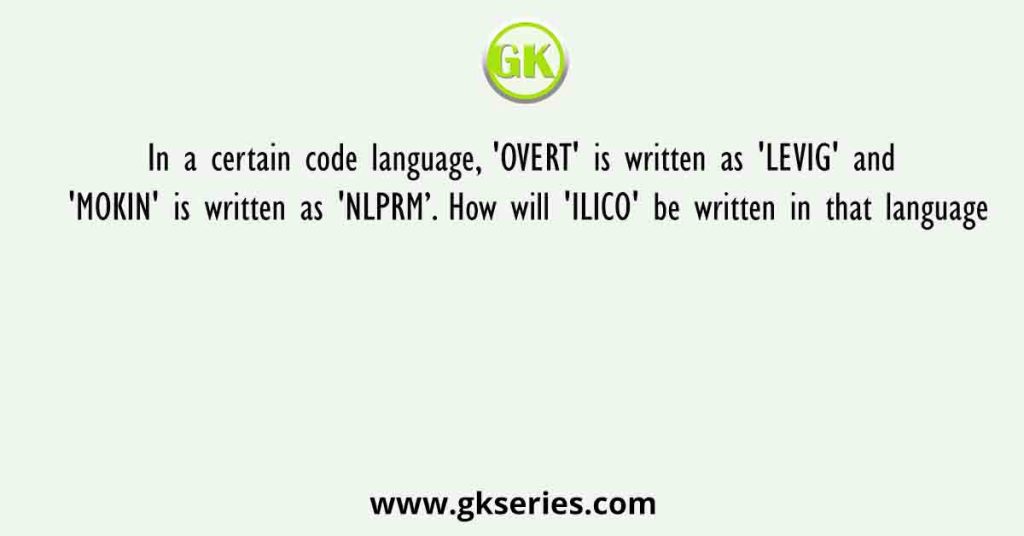 In a certain code language, 'OVERT' is written as 'LEVIG' and 'MOKIN' is written as 'NLPRM’. How will 'ILICO' be written in that language