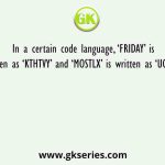 In a certain code language, ‘FRIDAY’ is written as ‘KTHTVY’ and ‘MOSTLX’ is written as ‘UQOSGO’
