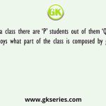 In a class there are ‘P’ students out of them ‘Q’ are boys what part of the class is composed by girls