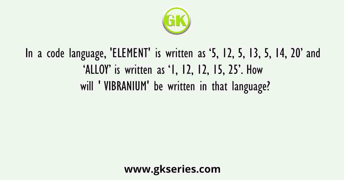 In a code language, 'ELEMENT' is written as ‘5, 12, 5, 13, 5, 14, 20’ and ‘ALLOY’ is written as ‘1, 12, 12, 15, 25’. How will ' VIBRANIUM' be written in that language?