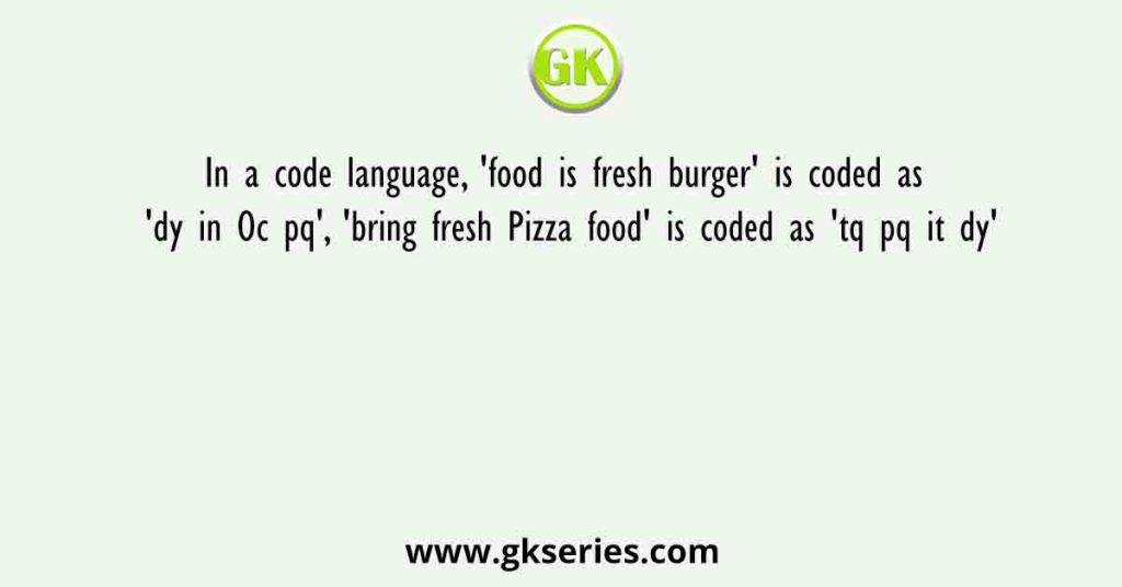 In a code language, 'food is fresh burger' is coded as 'dy in Oc pq', 'bring fresh Pizza food' is coded as 'tq pq it dy'