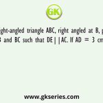 In a right-angled triangle ABC, right angled at B, point D and E are on AB and BC such that DE||AC. If AD = 3 cm and EC = 4 cm