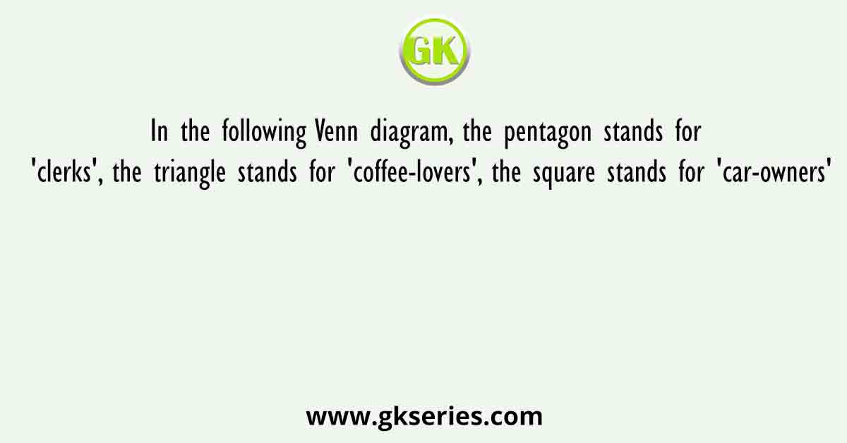 In the following Venn diagram, the pentagon stands for 'clerks', the triangle stands for 'coffee-lovers', the square stands for 'car-owners'