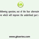 In the following question, out of the four alternatives, select the alternative which will improve the underlined part of the sentence