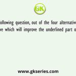 In the following question, out of the four alternatives, select the alternative which will improve the underlined part of the sentence