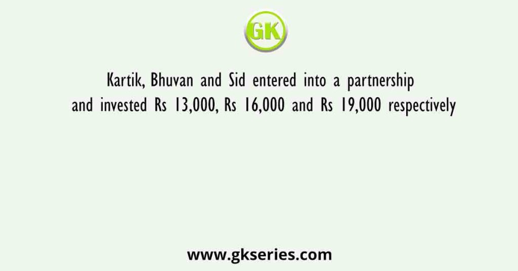 Kartik, Bhuvan and Sid entered into a partnership and invested Rs 13,000, Rs 16,000 and Rs 19,000 respectively
