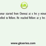Kumar started from Chennai at x hrs y minutes and travelled to Vellore. He reached Vellore at y hrs z minutes