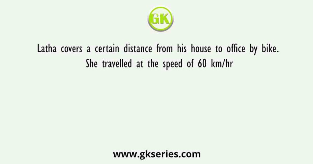 Latha covers a certain distance from his house to office by bike. She travelled at the speed of 60 km/hr