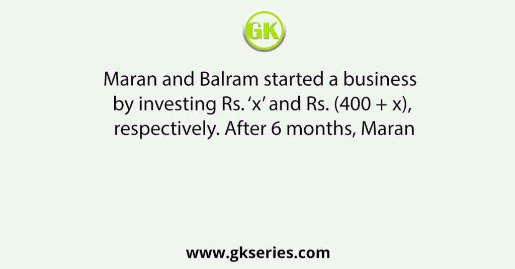 Maran and Balram started a business by investing Rs. ‘x’ and Rs. (400 + x), respectively. After 6 months, Maran