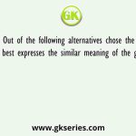 Out of the following alternatives chose the one that best expresses the similar meaning of the