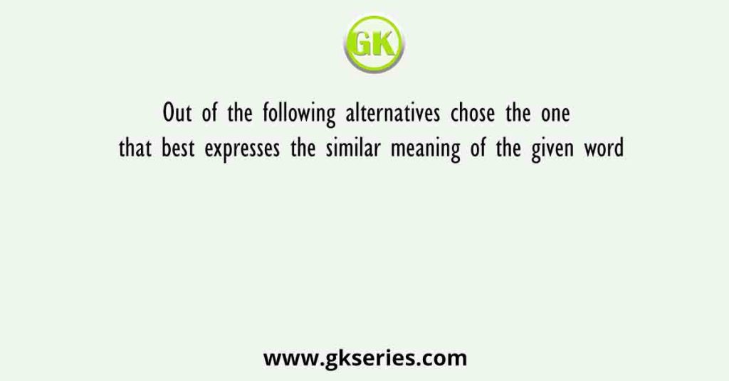 Out of the following alternatives chose the one that best expresses the similar meaning of the given word