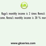 Ragu’s monthly income is 2 times Reena’s monthly income. Reena’s monthly income is 20 % more than Ravi’s