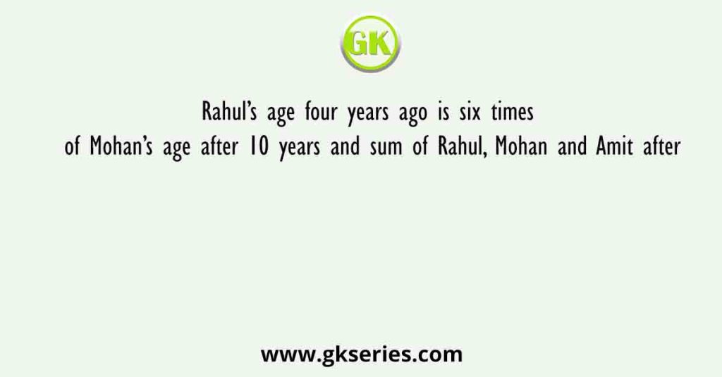 Rahul’s age four years ago is six times of Mohan’s age after 10 years and sum of Rahul, Mohan and Amit after