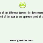 Ratio of the difference between the downstream and upstream speed of the boat to the upstream speed of the boat is 2:3