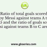 Ratio of total goals scored by Messi against teams A to B is 3: 5 and the ratio of goals scored by Messi against teams B to C are 3: 2.