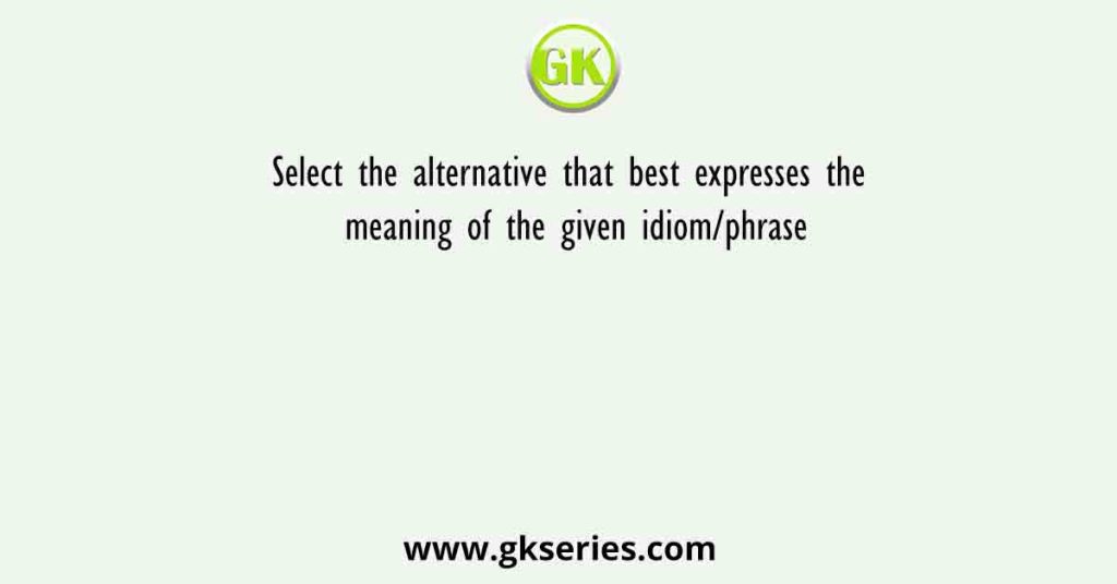 Select the alternative that best expresses the meaning of the given idiom/phrase