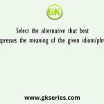 Select the alternative that best expresses the meaning of the given idiom/phrase