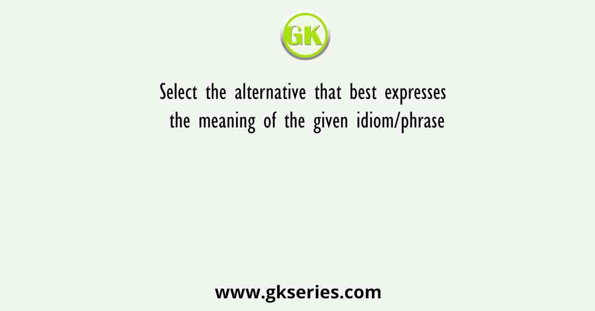 Select the alternative that best expresses the meaning of the given idiom/phrase