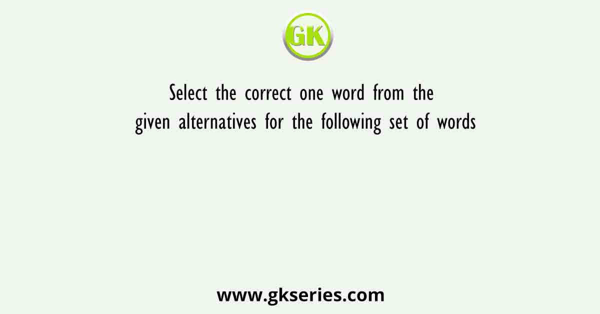 Select the correct one word from the given alternatives for the following set of words