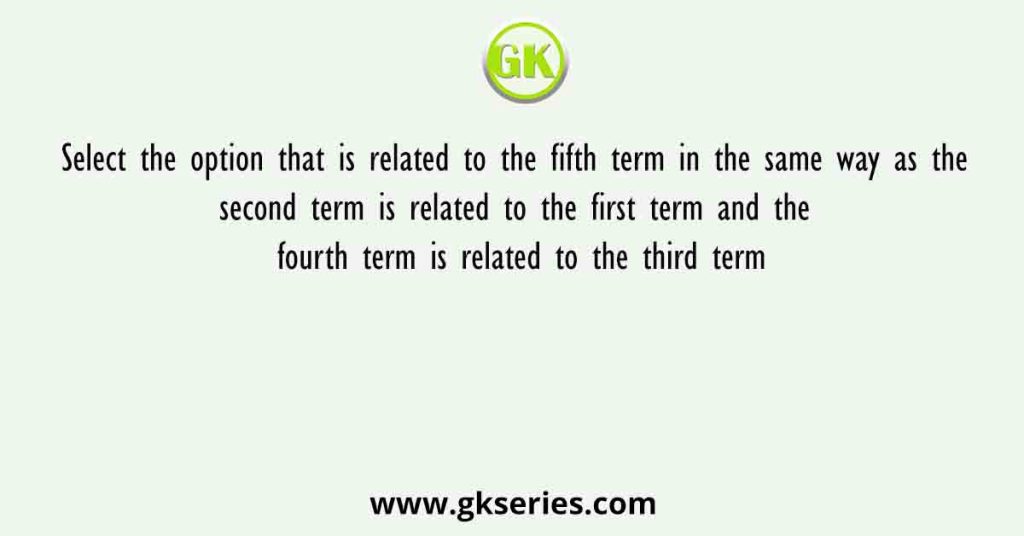 Select the option that is related to the fifth term in the same way as the second term is related to the first term and the fourth term is related to the third term