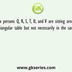 Six persons Q, R, S, T, U, and V are sitting around the triangular table but not necessarily in the same order