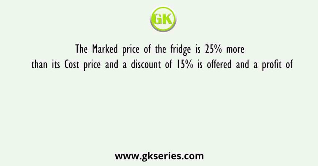 The Marked price of the fridge is 25% more than its Cost price and a discount of 15% is offered and a profit of