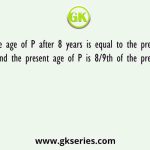 The age of P after 8 years is equal to the present age of Q and the present age of P is 8/9th of the present age of R