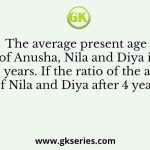 The average present age of Anusha, Nila and Diya is 36 years. If the ratio of the ages of Nila and Diya after 4 years